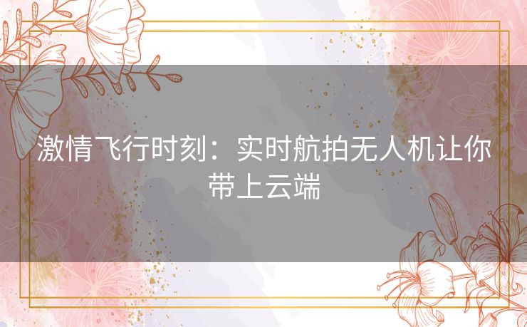 激情飞行时刻:实时航拍无人机让你带上云端 激情飞行时刻:实时航拍无人机让你带上云端