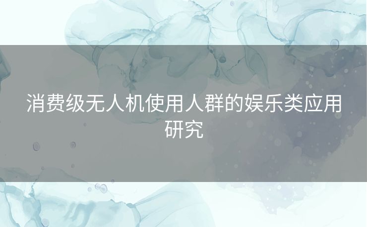 消费级无人机使用人群的娱乐类应用研究 消费级无人机使用人群的娱乐类应用研究