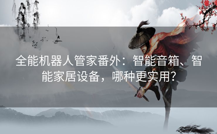 全能机器人管家番外:智能音箱、智能家居设备,哪种更实用? 全能机器人管家番外:智能音箱、智能家居设备,哪种更实用?