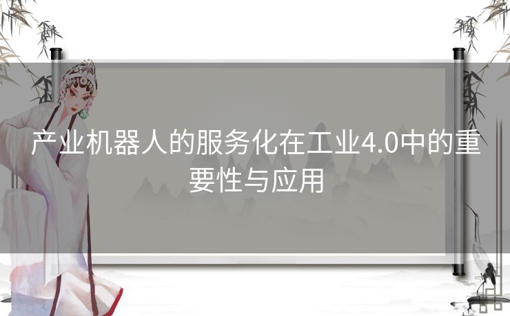 产业机器人的服务化在工业4.0中的重要性与应用 产业机器人的服务化在工业4.0中的重要性与应用