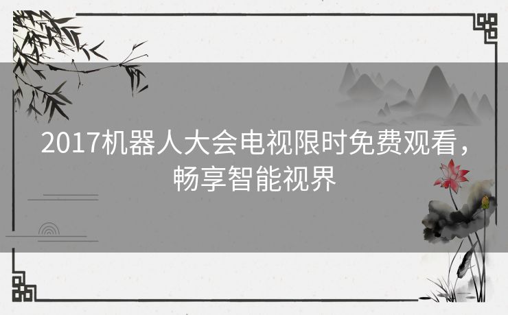 2017机器人大会电视限时免费观看,畅享智能视界 2017机器人大会电视限时免费观看,畅享智能视界