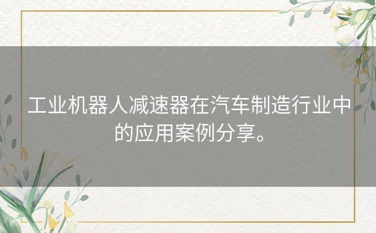 工业机器人减速器在汽车制造行业中的应用案例分享。 工业机器人减速器在汽车制造行业中的应用案例分享。