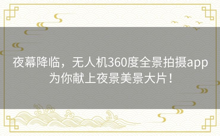 夜幕降临，无人机360度全景拍摄app为你献上夜景美景大片！