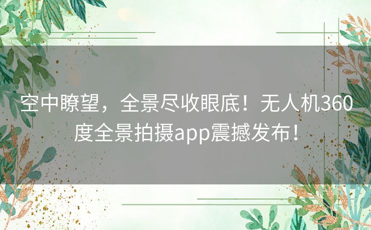 空中瞭望,全景尽收眼底!无人机360度全景拍摄app震撼发布! 空中瞭望,全景尽收眼底!无人机360度全景拍摄app震撼发布!