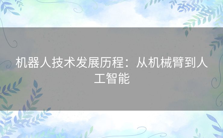 机器人技术发展历程:从机械臂到人工智能 机器人技术发展历程:从机械臂到人工智能