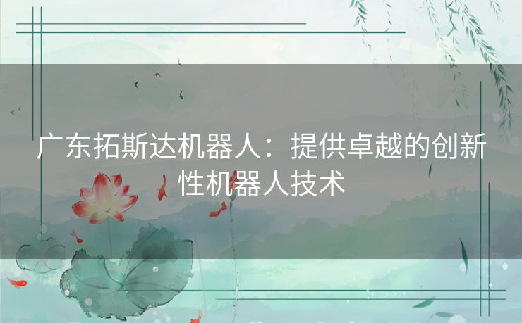 广东拓斯达机器人:提供卓越的创新性机器人技术 广东拓斯达机器人:提供卓越的创新性机器人技术
