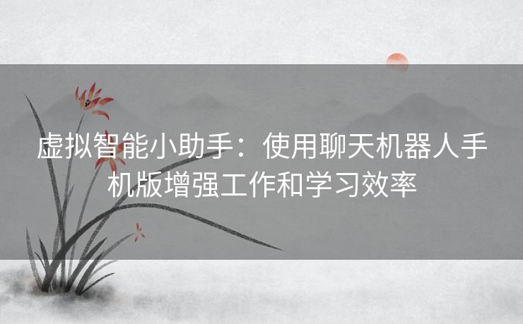 虚拟智能小助手:使用聊天机器人手机版增强工作和学习效率 虚拟智能小助手:使用聊天机器人手机版增强工作和学习效率