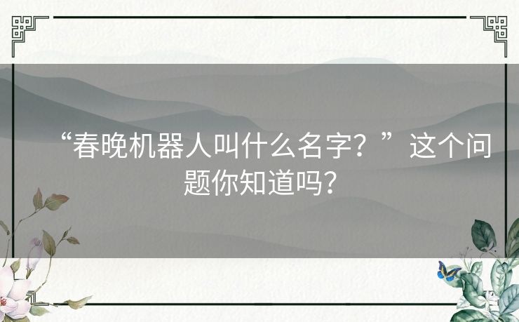 “春晚机器人叫什么名字?”这个问题你知道吗? “春晚机器人叫什么名字?”这个问题你知道吗?