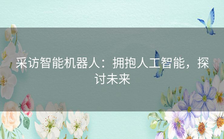 采访智能机器人:拥抱人工智能,探讨未来 采访智能机器人:拥抱人工智能,探讨未来