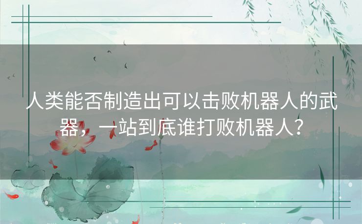 人类能否制造出可以击败机器人的武器,一站到底谁打败机器人? 人类能否制造出可以击败机器人的武器,一站到底谁打败机器人?
