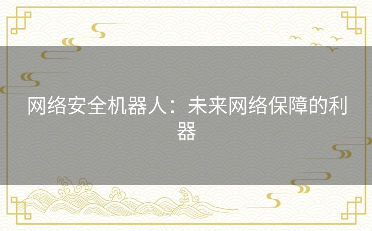 网络安全机器人:未来网络保障的利器 网络安全机器人:未来网络保障的利器