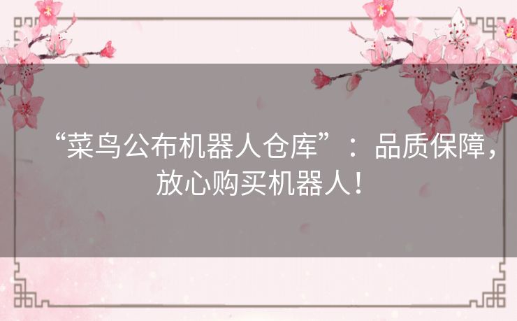 “菜鸟公布机器人仓库”：品质保障，放心购买机器人！