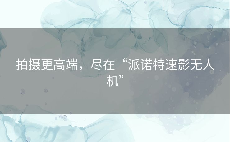 拍摄更高端,尽在“派诺特速影无人机” 拍摄更高端,尽在“派诺特速影无人机”