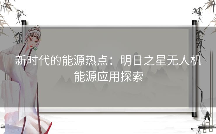 新时代的能源热点:明日之星无人机能源应用探索 新时代的能源热点:明日之星无人机能源应用探索