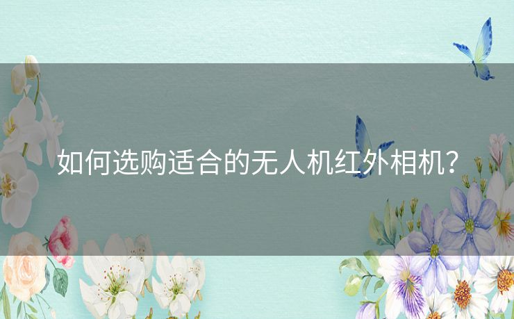 如何选购适合的无人机红外相机? 如何选购适合的无人机红外相机?
