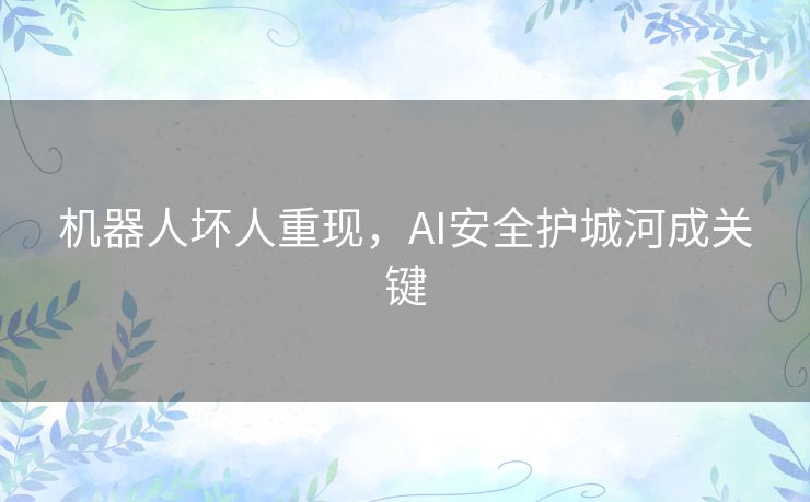 机器人坏人重现,AI安全护城河成关键 机器人坏人重现,AI安全护城河成关键