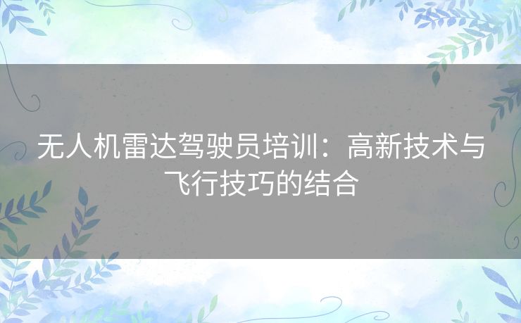 无人机雷达驾驶员培训:高新技术与飞行技巧的结合 无人机雷达驾驶员培训:高新技术与飞行技巧的结合