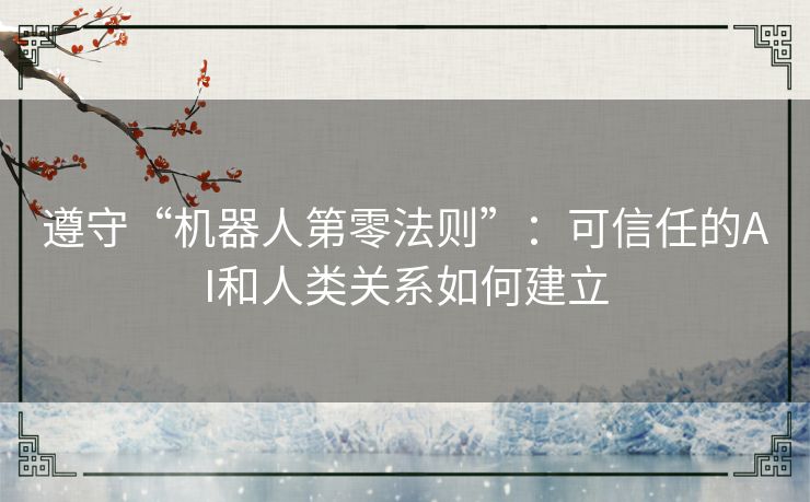 遵守“机器人第零法则”:可信任的AI和人类关系如何建立 遵守“机器人第零法则”:可信任的AI和人类关系如何建立