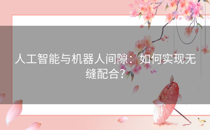 人工智能与机器人间隙:如何实现无缝配合? 人工智能与机器人间隙:如何实现无缝配合?