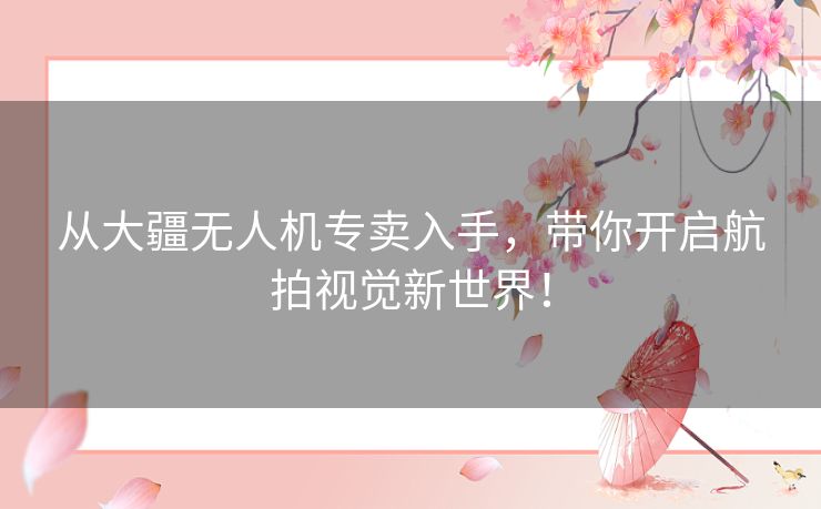 从大疆无人机专卖入手,带你开启航拍视觉新世界! 从大疆无人机专卖入手,带你开启航拍视觉新世界!