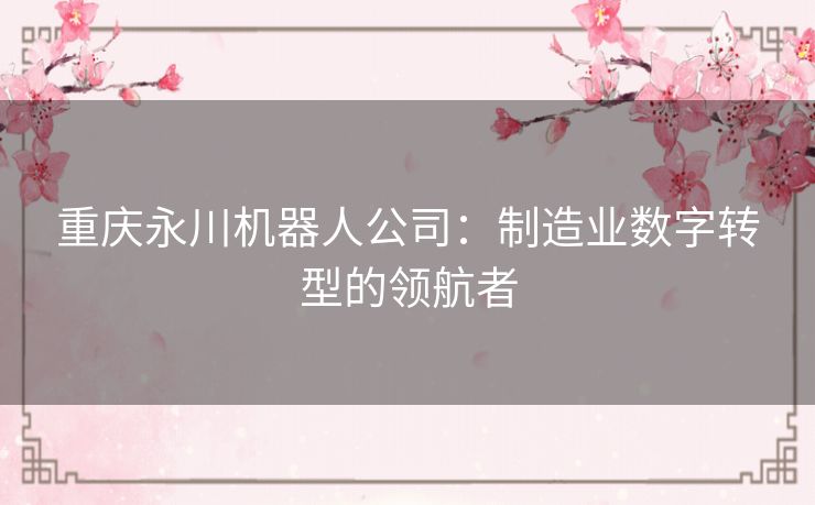 重庆永川机器人公司:制造业数字转型的领航者 重庆永川机器人公司:制造业数字转型的领航者
