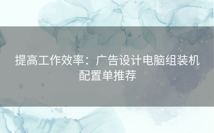提高工作效率:广告设计电脑组装机配置单推荐 提高工作效率:广告设计电脑组装机配置单推荐