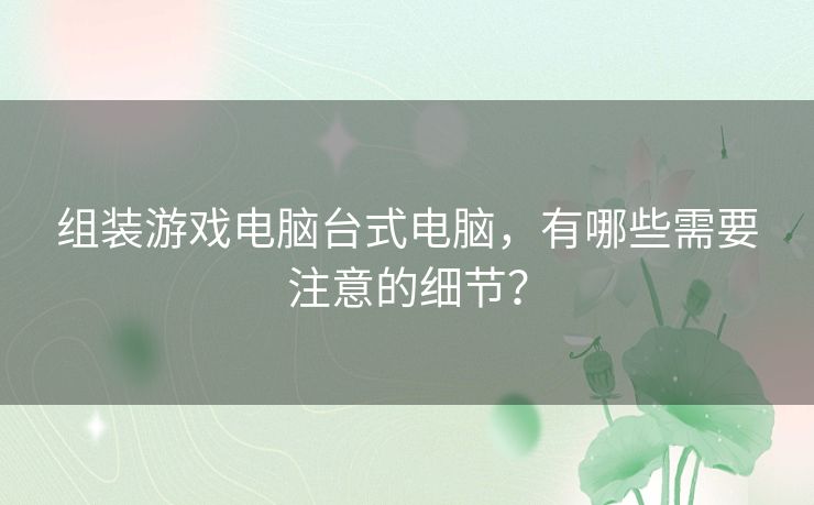 组装游戏电脑台式电脑,有哪些需要注意的细节? 组装游戏电脑台式电脑,有哪些需要注意的细节?