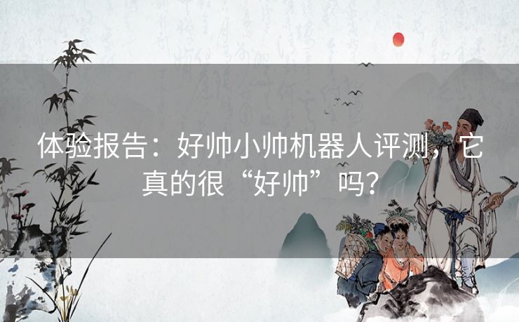 体验报告:好帅小帅机器人评测,它真的很“好帅”吗? 体验报告:好帅小帅机器人评测,它真的很“好帅”吗?
