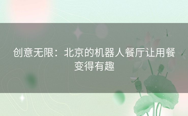 创意无限:北京的机器人餐厅让用餐变得有趣 创意无限:北京的机器人餐厅让用餐变得有趣