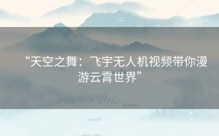 “天空之舞:飞宇无人机视频带你漫游云霄世界” “天空之舞:飞宇无人机视频带你漫游云霄世界”