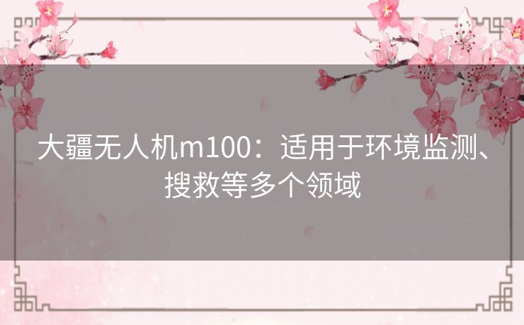 大疆无人机m100:适用于环境监测、搜救等多个领域 大疆无人机m100:适用于环境监测、搜救等多个领域