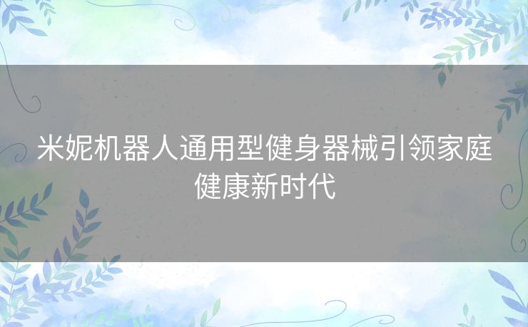 米妮机器人通用型健身器械引领家庭健康新时代 米妮机器人通用型健身器械引领家庭健康新时代