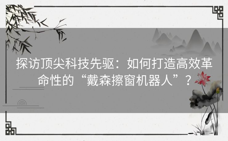 探访顶尖科技先驱:如何打造高效革命性的“戴森擦窗机器人”? 探访顶尖科技先驱:如何打造高效革命性的“戴森擦窗机器人”?