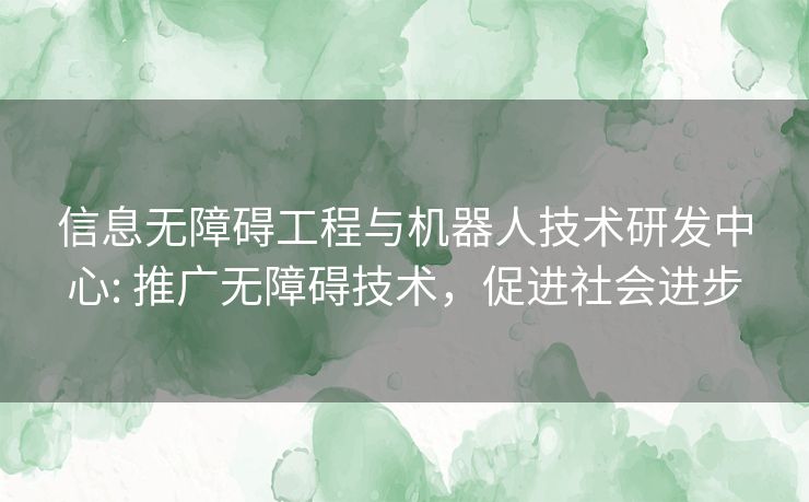 信息无障碍工程与机器人技术研发中心: 推广无障碍技术,促进社会进步 信息无障碍工程与机器人技术研发中心: 推广无障碍技术,促进社会进步