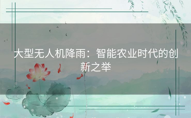 大型无人机降雨:智能农业时代的创新之举 大型无人机降雨:智能农业时代的创新之举