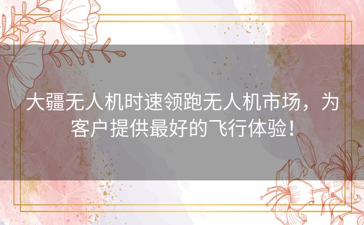 大疆无人机时速领跑无人机市场，为客户提供最好的飞行体验！