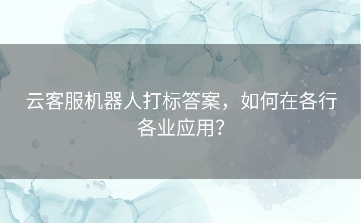 云客服机器人打标答案,如何在各行各业应用? 云客服机器人打标答案,如何在各行各业应用?