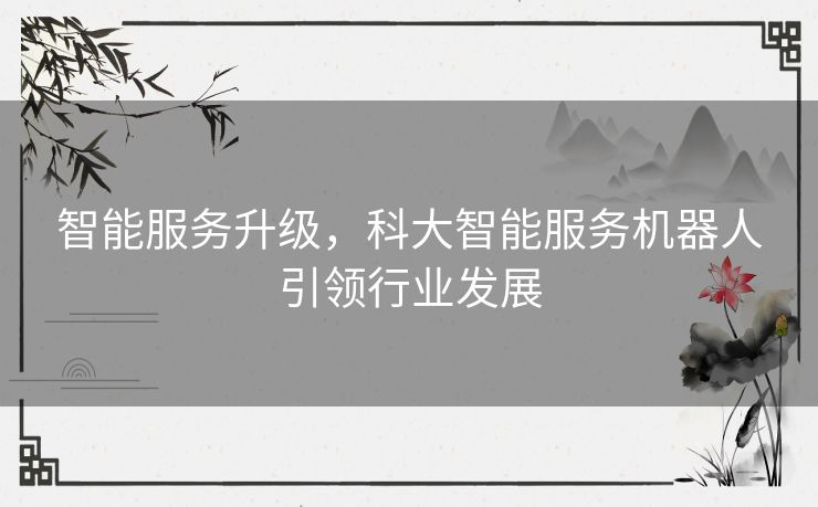 智能服务升级，科大智能服务机器人引领行业发展