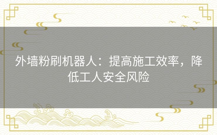 外墙粉刷机器人:提高施工效率,降低工人安全风险 外墙粉刷机器人:提高施工效率,降低工人安全风险