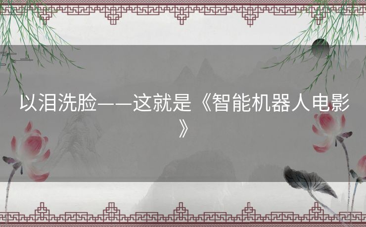 以泪洗脸——这就是《智能机器人电影》