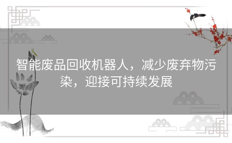 智能废品回收机器人,减少废弃物污染,迎接可持续发展 智能废品回收机器人,减少废弃物污染,迎接可持续发展