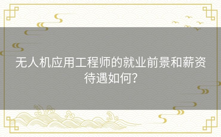 无人机应用工程师的就业前景和薪资待遇如何? 无人机应用工程师的就业前景和薪资待遇如何?