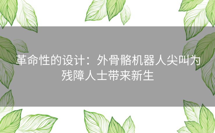 革命性的设计:外骨骼机器人尖叫为残障人士带来新生 革命性的设计:外骨骼机器人尖叫为残障人士带来新生