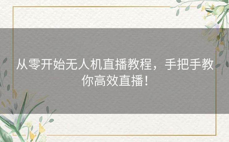从零开始无人机直播教程,手把手教你高效直播! 从零开始无人机直播教程,手把手教你高效直播!