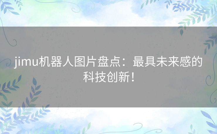 jimu机器人图片盘点:最具未来感的科技创新! jimu机器人图片盘点:最具未来感的科技创新!