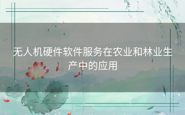 无人机硬件软件服务在农业和林业生产中的应用 无人机硬件软件服务在农业和林业生产中的应用
