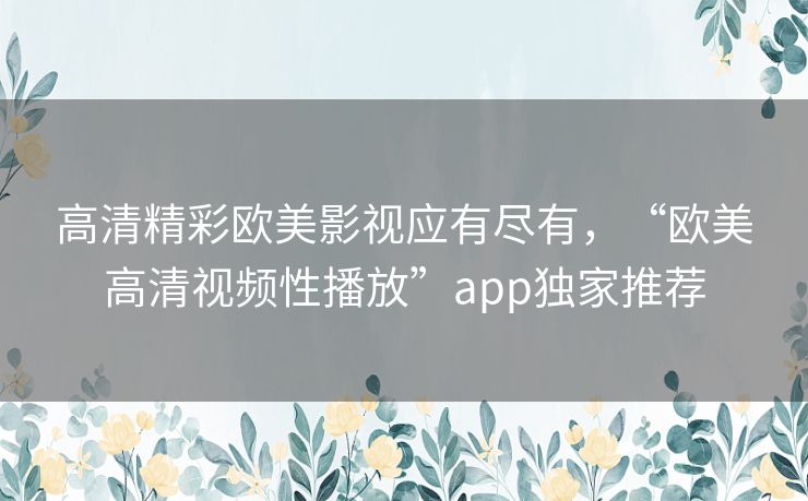 高清精彩欧美影视应有尽有，“欧美高清视频性播放”app独家推荐