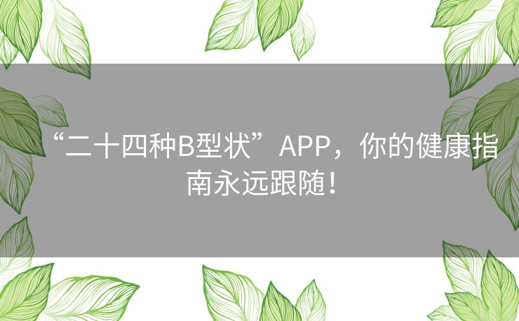 “二十四种B型状”APP,你的健康指南永远跟随! “二十四种B型状”APP,你的健康指南永远跟随!