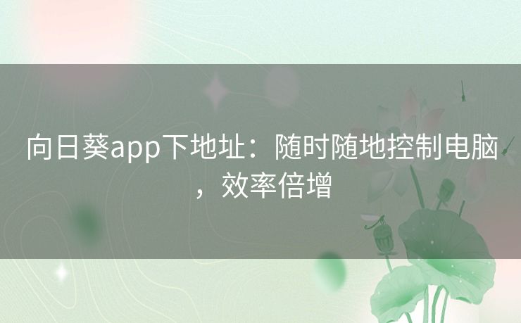 向日葵app下地址:随时随地控制电脑,效率倍增 向日葵app下地址:随时随地控制电脑,效率倍增