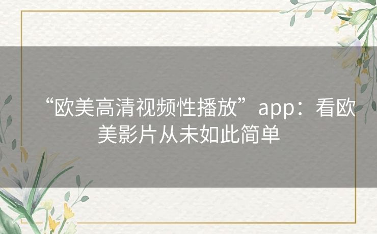 “欧美高清视频性播放”app:看欧美影片从未如此简单 “欧美高清视频性播放”app:看欧美影片从未如此简单